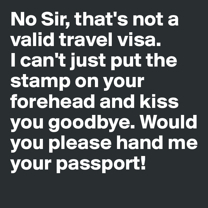 No Sir, that's not a valid travel visa. 
I can't just put the stamp on your forehead and kiss you goodbye. Would you please hand me your passport!