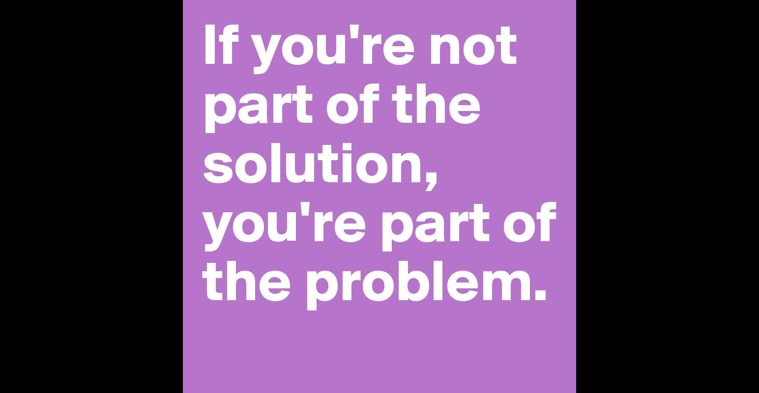 If Youre Not Part Of The Solution Youre Part Of The Problem Post By Carmen910 On Boldomatic 6799