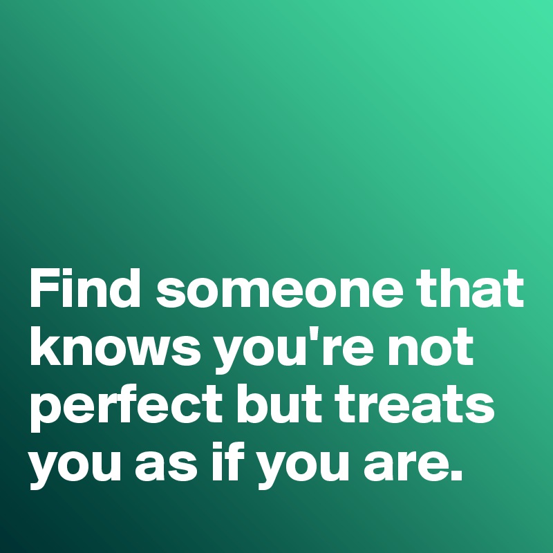 



Find someone that knows you're not perfect but treats you as if you are. 