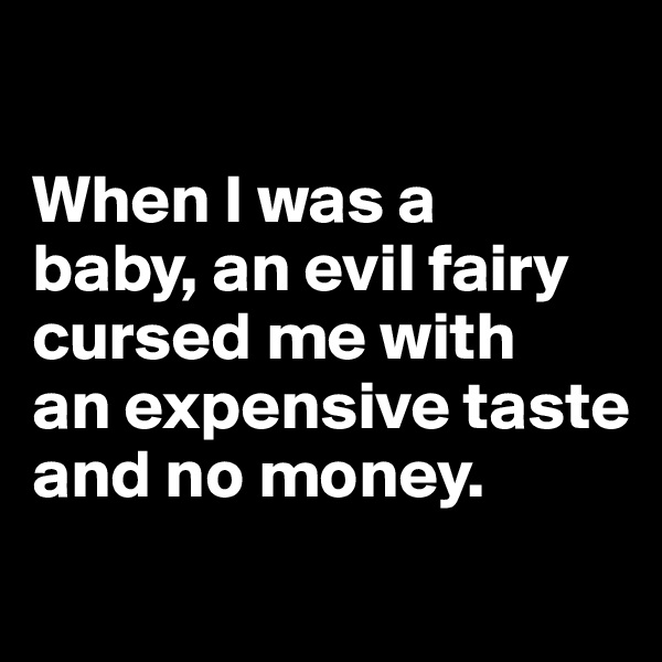 

When I was a 
baby, an evil fairy cursed me with 
an expensive taste and no money.
