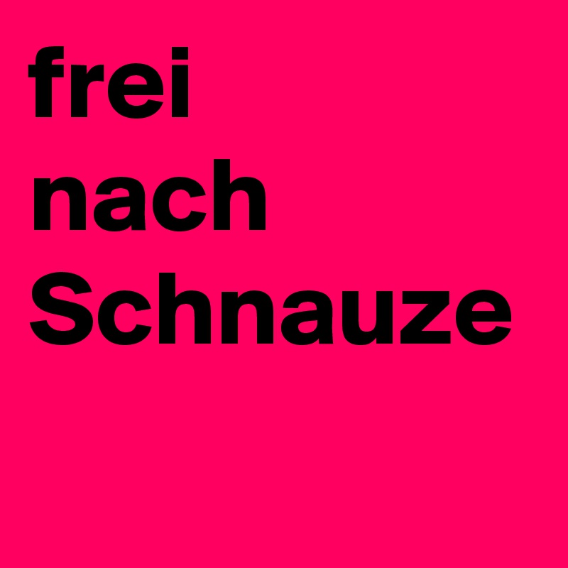 frei
nach
Schnauze