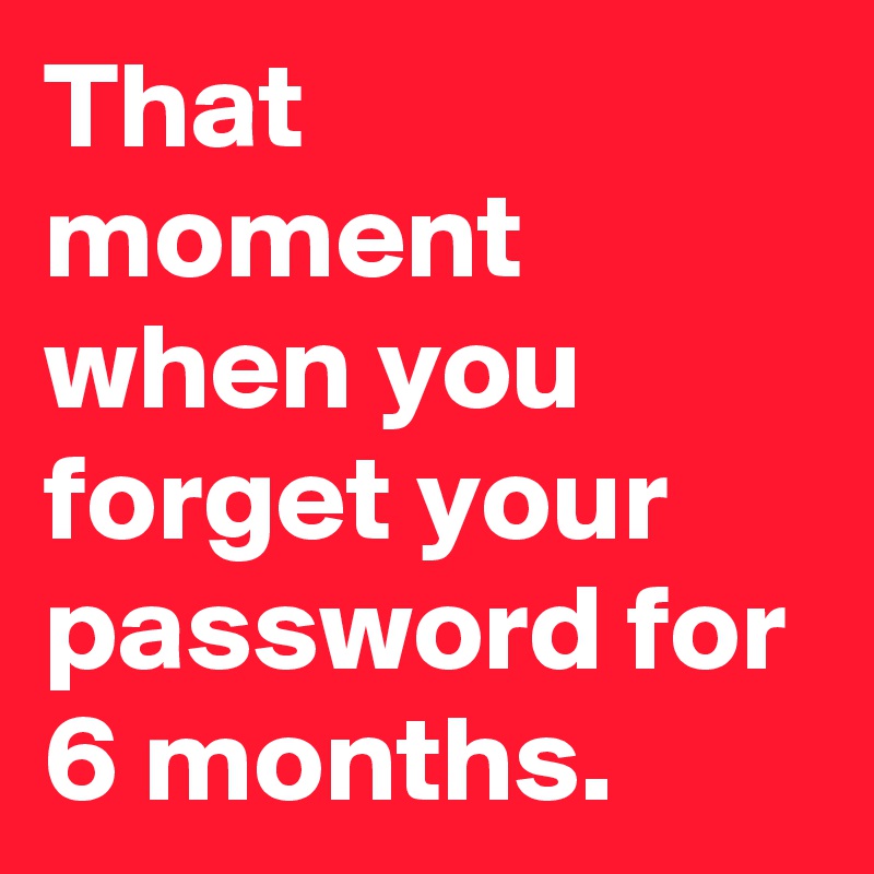 That moment when you forget your password for 6 months.