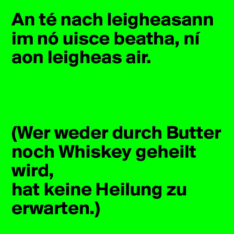 An té nach leigheasann im nó uisce beatha, ní aon leigheas air.	



(Wer weder durch Butter noch Whiskey geheilt wird,
hat keine Heilung zu erwarten.)