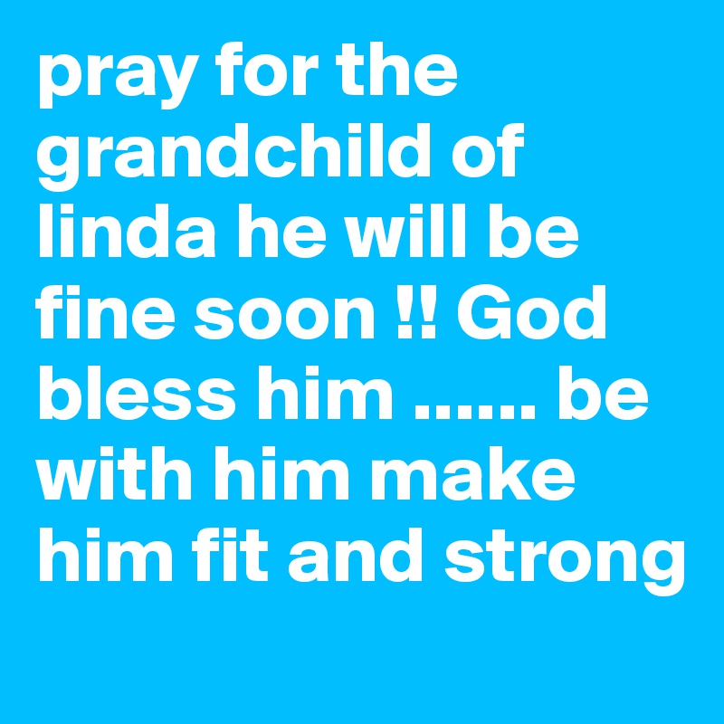 pray for the grandchild of linda he will be fine soon !! God bless him ...... be with him make him fit and strong
