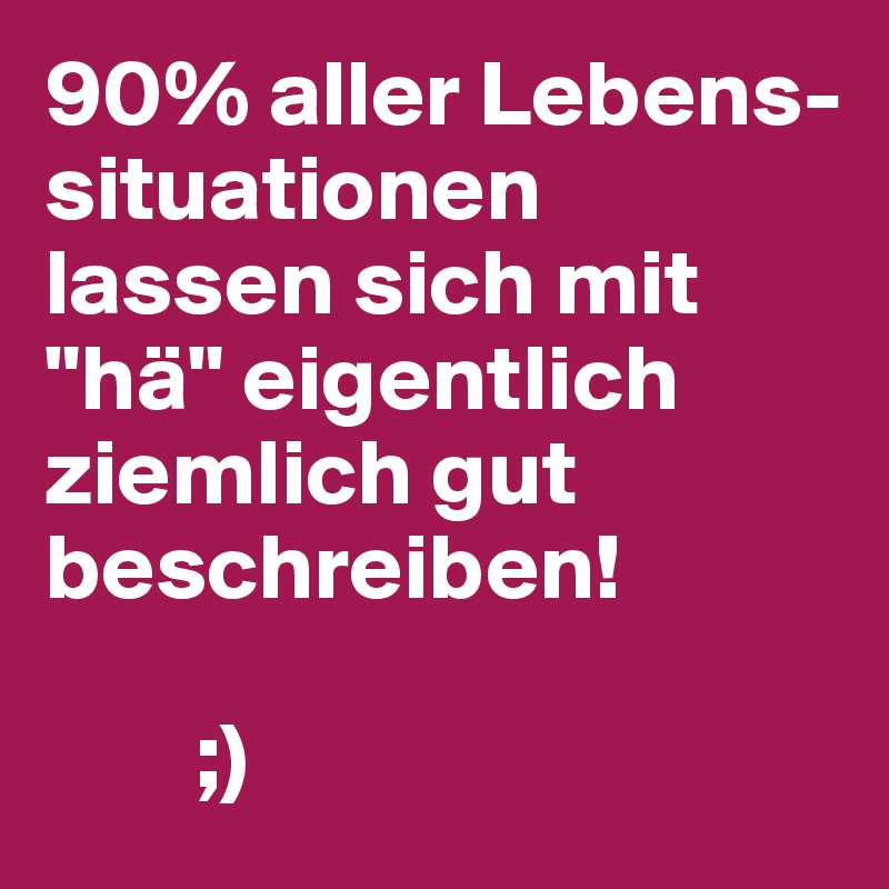 90% aller Lebens-situationen lassen sich mit "hä" eigentlich ziemlich gut beschreiben! 

        ;) 