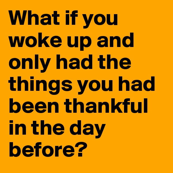 What if you woke up and only had the things you had been thankful in the day before?