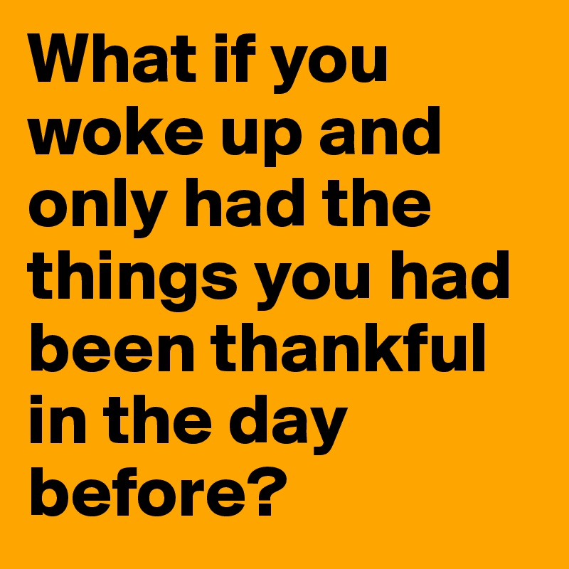 What if you woke up and only had the things you had been thankful in the day before?
