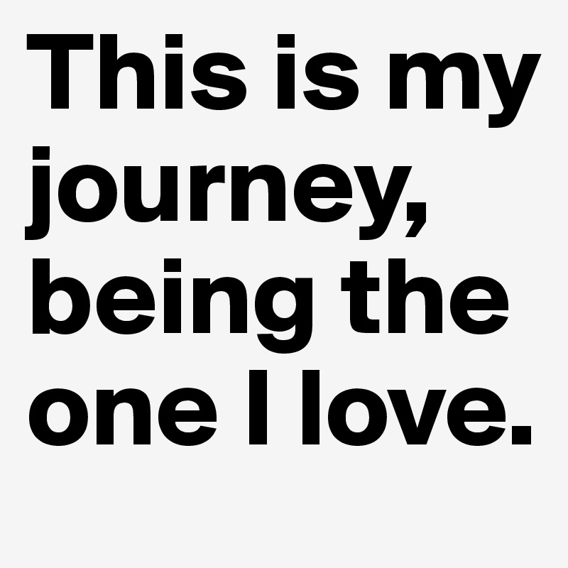 This is my journey, being the one I love.