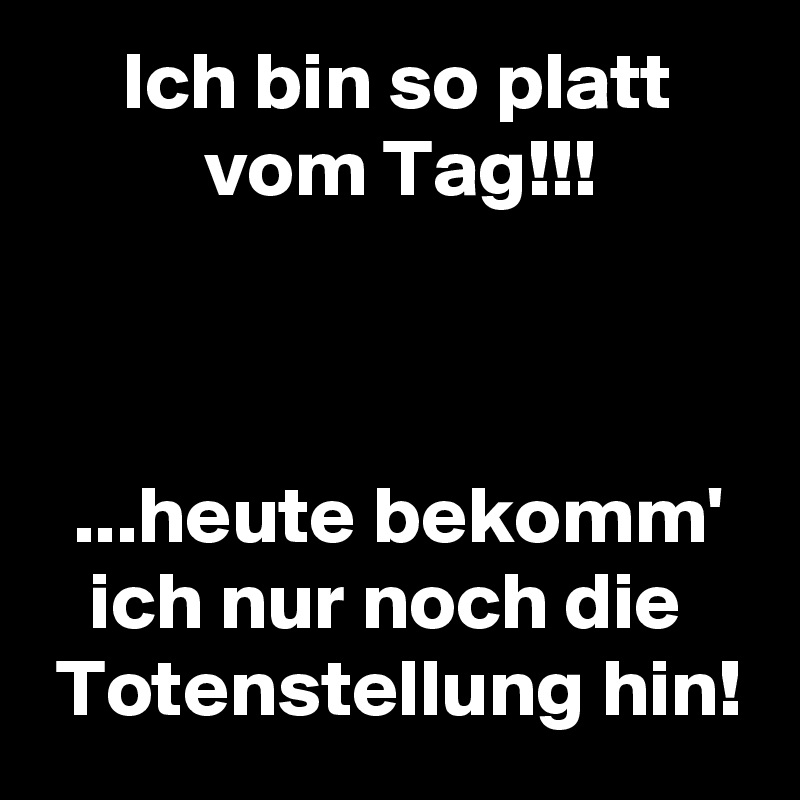 Ich bin so platt vom Tag!!!heute bekomm' ich nur noch die