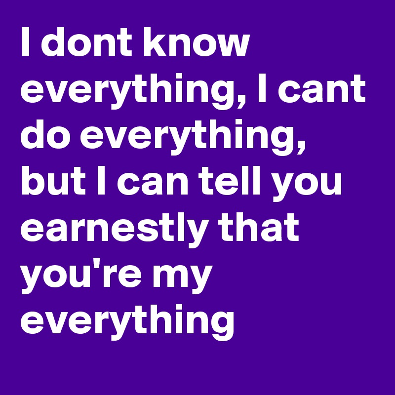 I dont know everything, I cant do everything, but I can tell you earnestly that you're my everything 