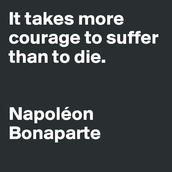 It takes more courage to suffer than to die. 


Napoléon Bonaparte  
