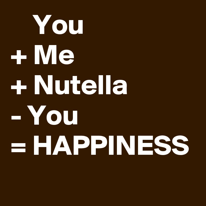     You
+ Me
+ Nutella 
- You
= HAPPINESS
