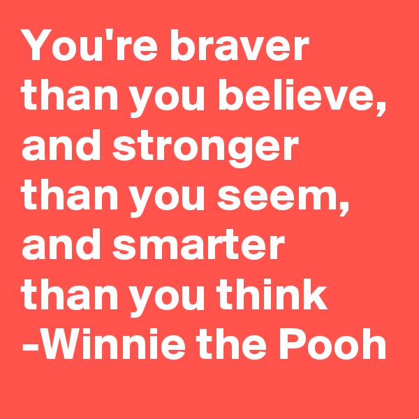 You're braver than you believe, and stronger than you seem, and smarter than you think 
-Winnie the Pooh