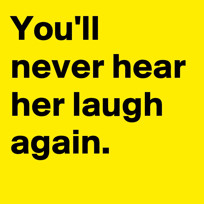 You'll never hear her laugh again.