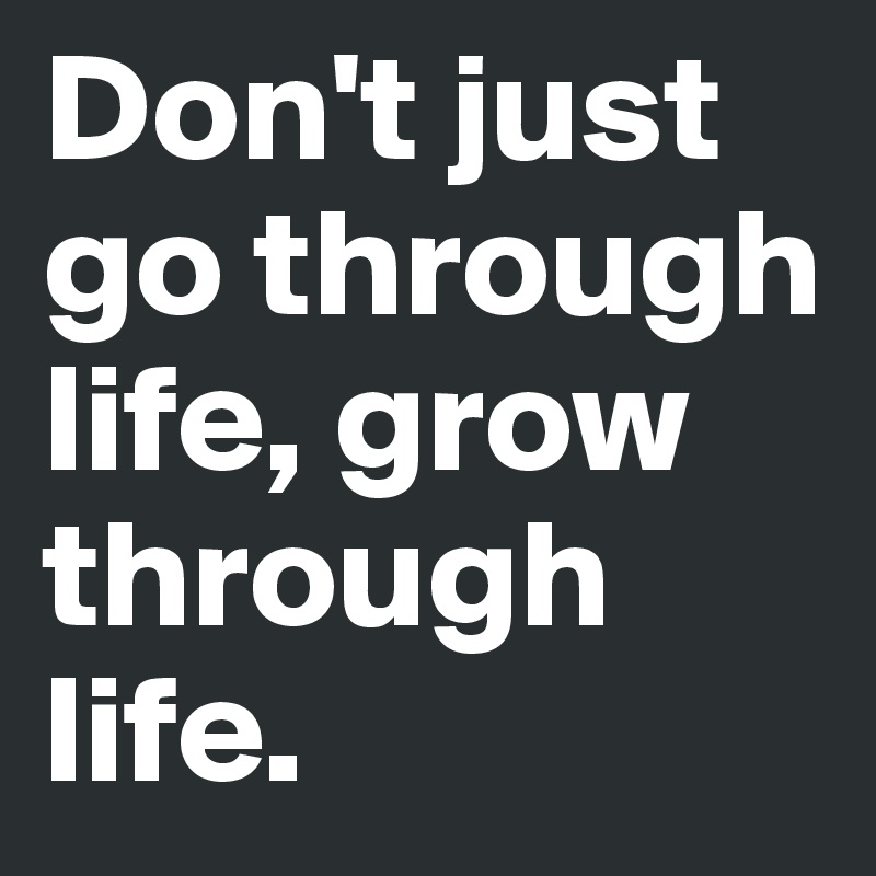 Don't just go through life, grow through life.