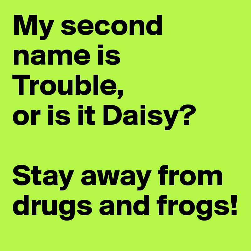 My second name is Trouble, 
or is it Daisy? 

Stay away from drugs and frogs!
