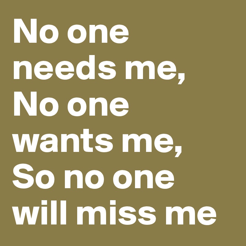No one needs me,
No one wants me,
So no one will miss me 