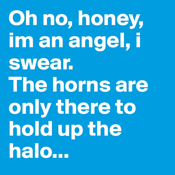 Oh no, honey, im an angel, i swear. 
The horns are only there to hold up the halo...