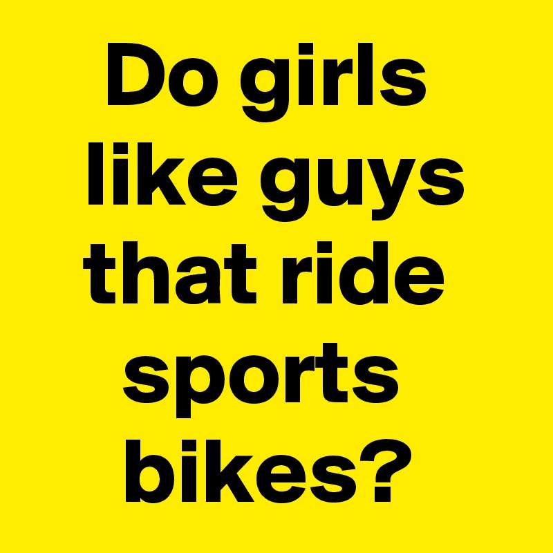     Do girls       like guys      that ride         sports           bikes?