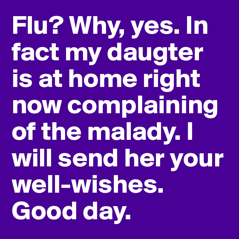 Flu? Why, yes. In fact my daugter is at home right now complaining of the malady. I will send her your well-wishes. Good day.