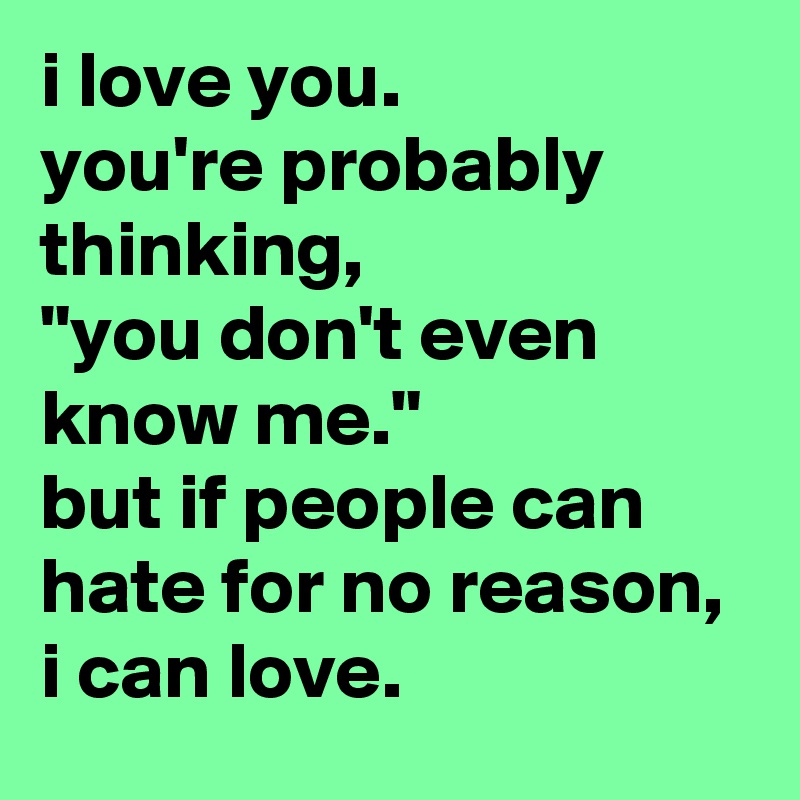 i love you. 
you're probably thinking, 
"you don't even know me." 
but if people can hate for no reason, 
i can love.