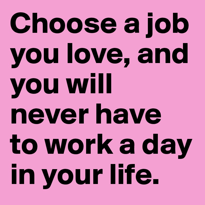 Choose a job you love, and you will never have to work a day in your life. 