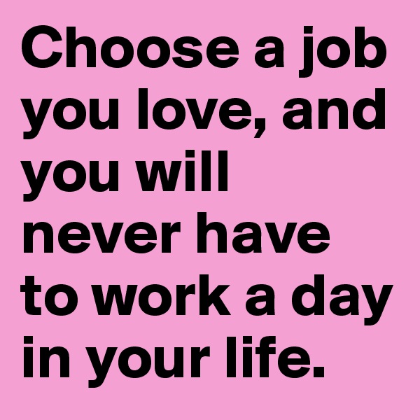 Choose a job you love, and you will never have to work a day in your life. 