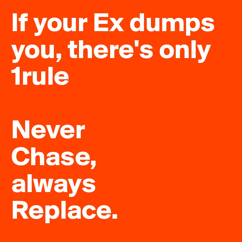 If your Ex dumps you, there's only 1rule

Never 
Chase,
always
Replace.