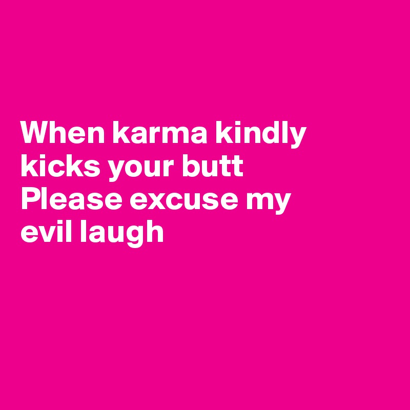 


When karma kindly kicks your butt
Please excuse my 
evil laugh



