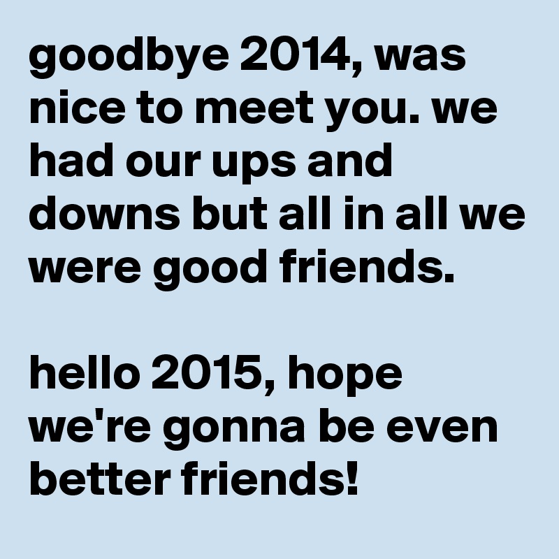 goodbye 2014, was nice to meet you. we had our ups and downs but all in all we were good friends.

hello 2015, hope we're gonna be even better friends!