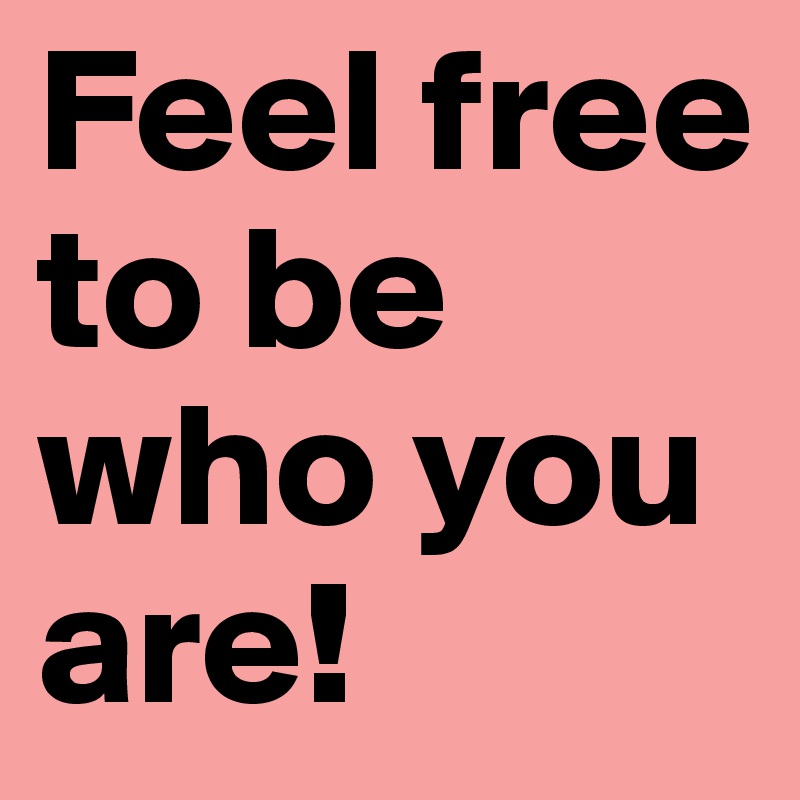 Feel free to be who you are!