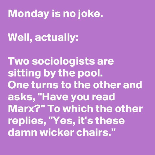 Monday is no joke.

Well, actually:

Two sociologists are sitting by the pool.          One turns to the other and asks, "Have you read Marx?" To which the other replies, "Yes, it's these damn wicker chairs."          