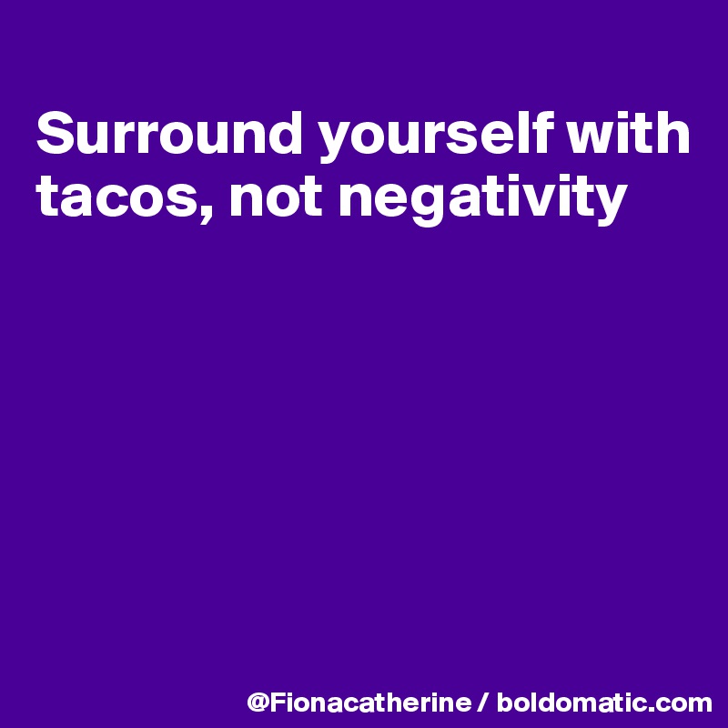 
Surround yourself with tacos, not negativity






