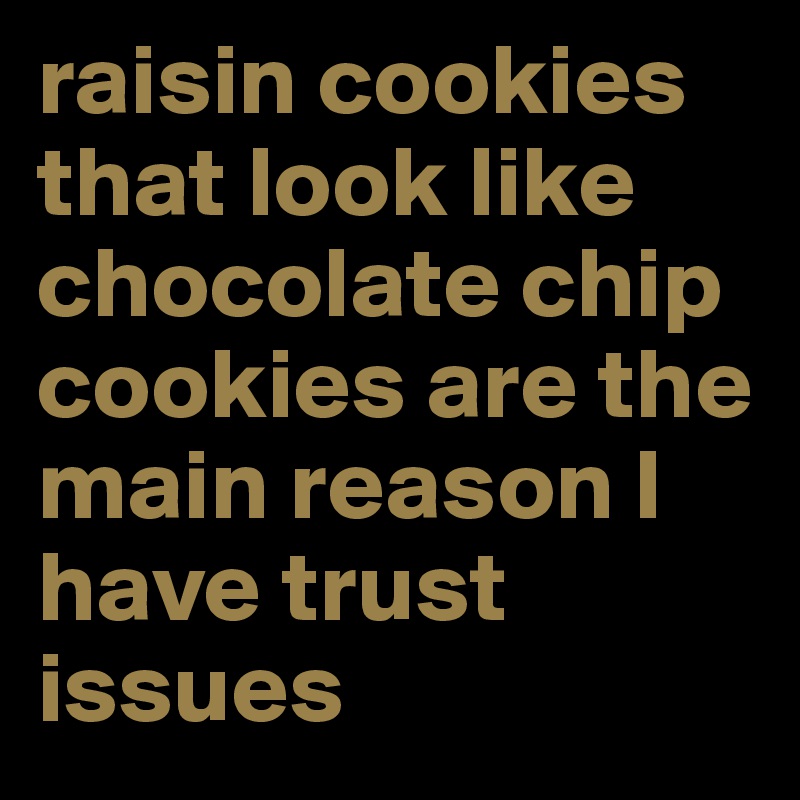 raisin cookies that look like chocolate chip cookies are the main reason I have trust issues