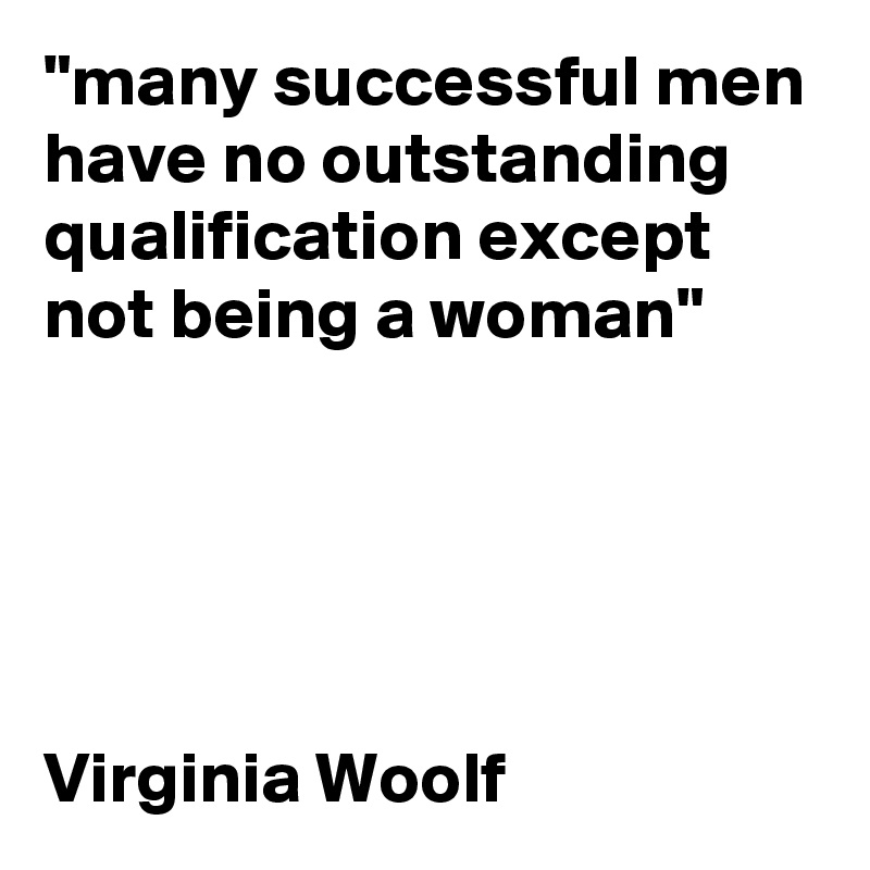 "many successful men have no outstanding qualification except not being a woman"





Virginia Woolf