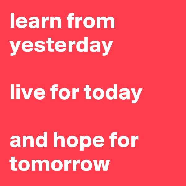 learn from yesterday

live for today

and hope for tomorrow