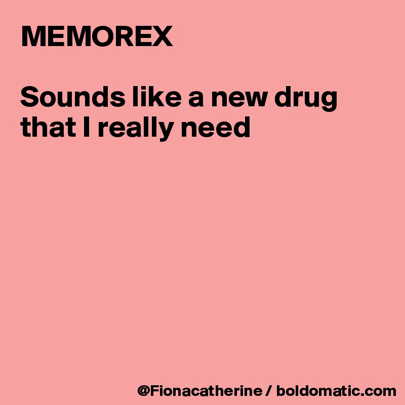 MEMOREX

Sounds like a new drug
that I really need







