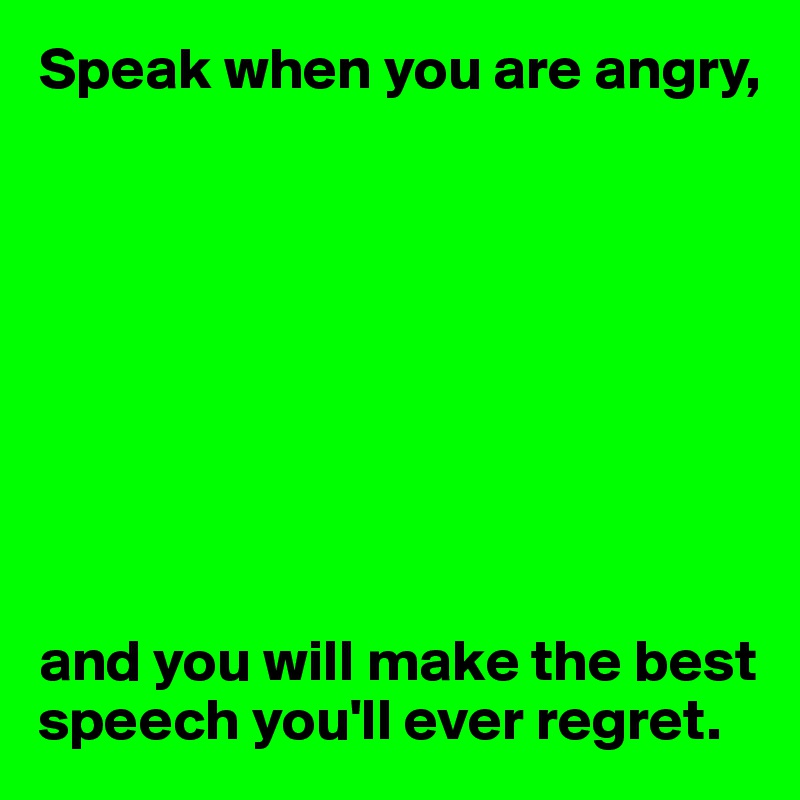 Speak when you are angry,









and you will make the best speech you'll ever regret.