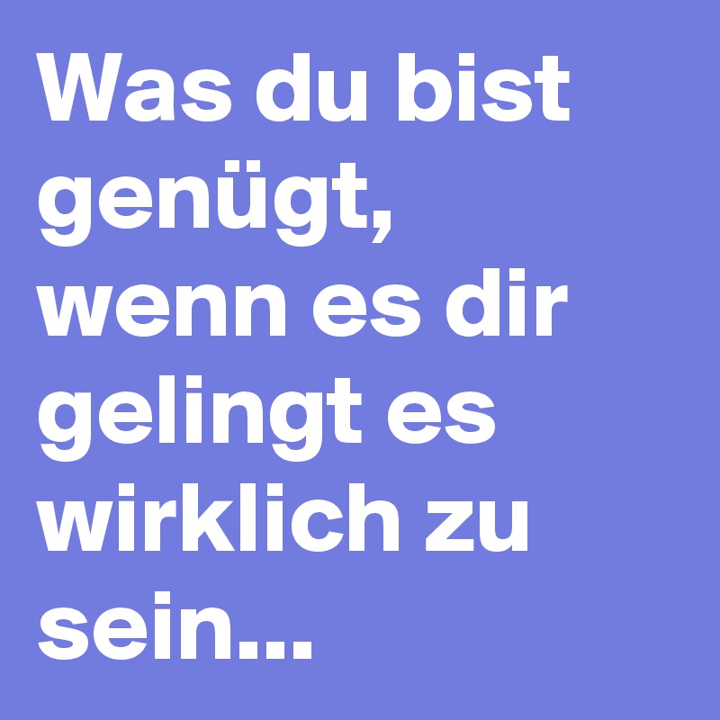 Was du bist genügt, wenn es dir gelingt es wirklich zu sein...