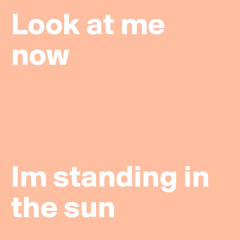 Look at me now



Im standing in the sun
