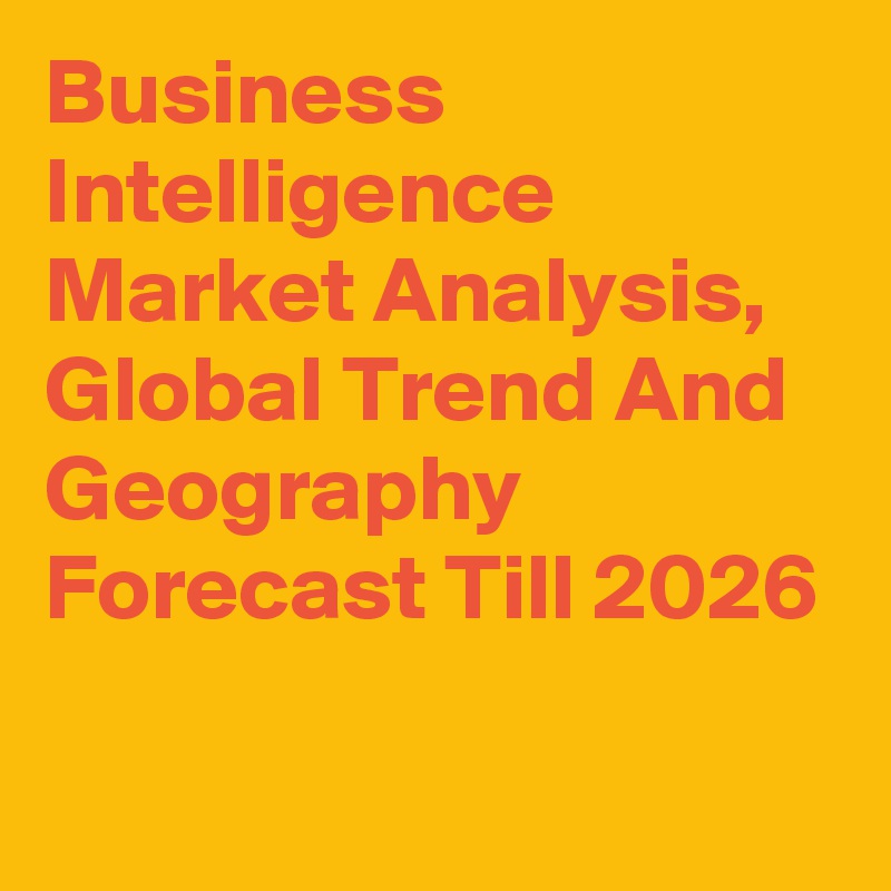 Business Intelligence Market Analysis, Global Trend And Geography Forecast Till 2026
