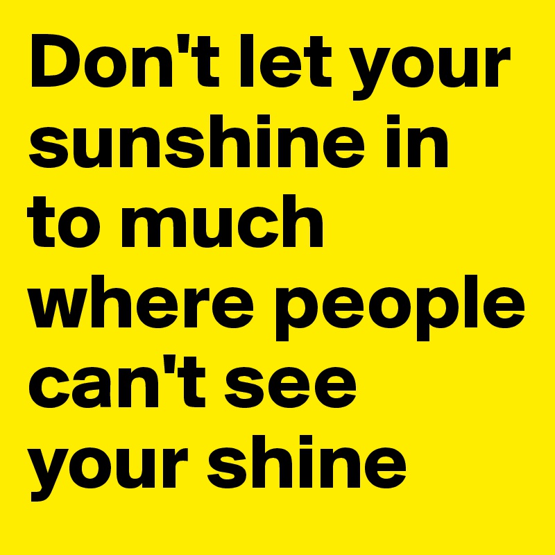 Don't let your sunshine in to much where people can't see your shine