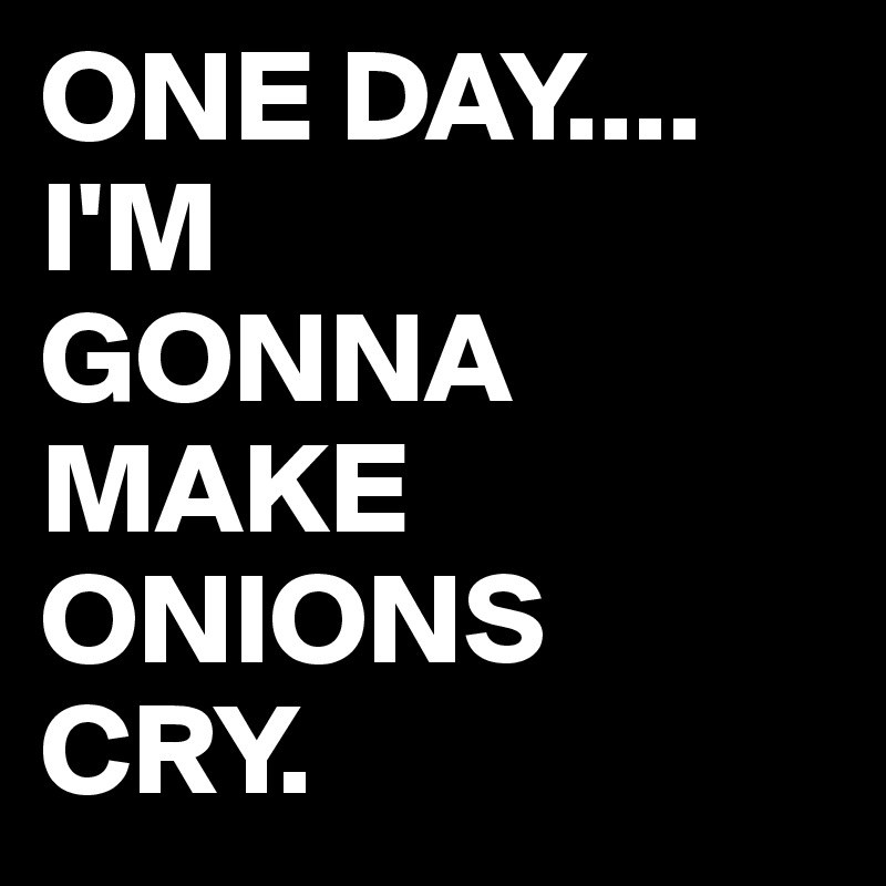 ONE DAY....
I'M
GONNA MAKE ONIONS
CRY.