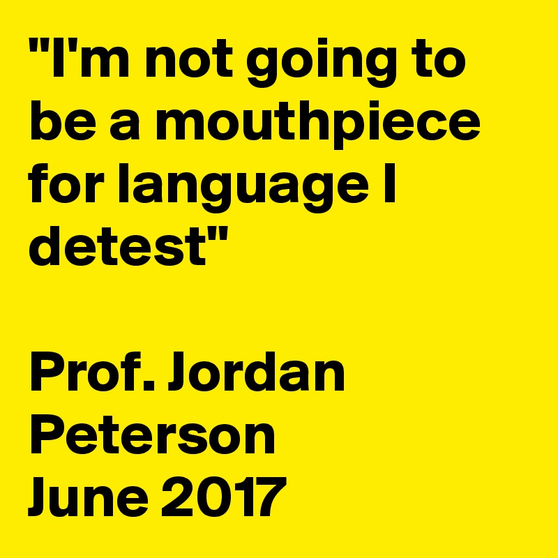"I'm not going to be a mouthpiece for language I detest"

Prof. Jordan Peterson  
June 2017