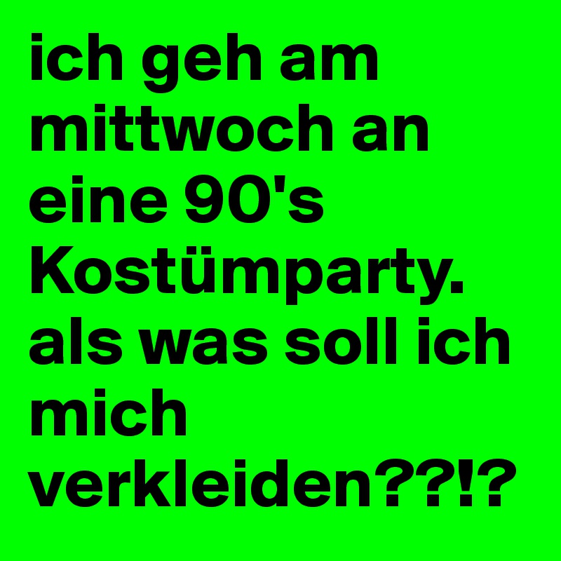 ich geh am mittwoch an eine 90's Kostümparty. als was soll ich mich verkleiden??!?