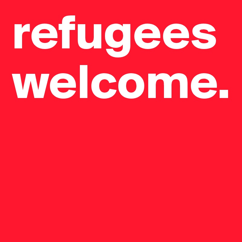 refugees
welcome.                          

