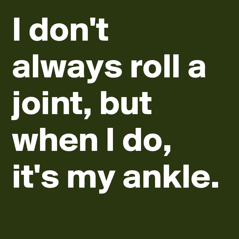 I don't always roll a joint, but when I do, it's my ankle.