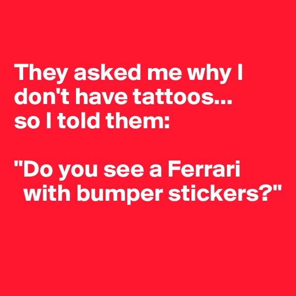 

They asked me why I don't have tattoos... 
so I told them: 

"Do you see a Ferrari  
  with bumper stickers?"

