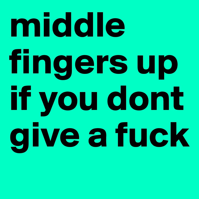middle fingers up if you dont give a fuck