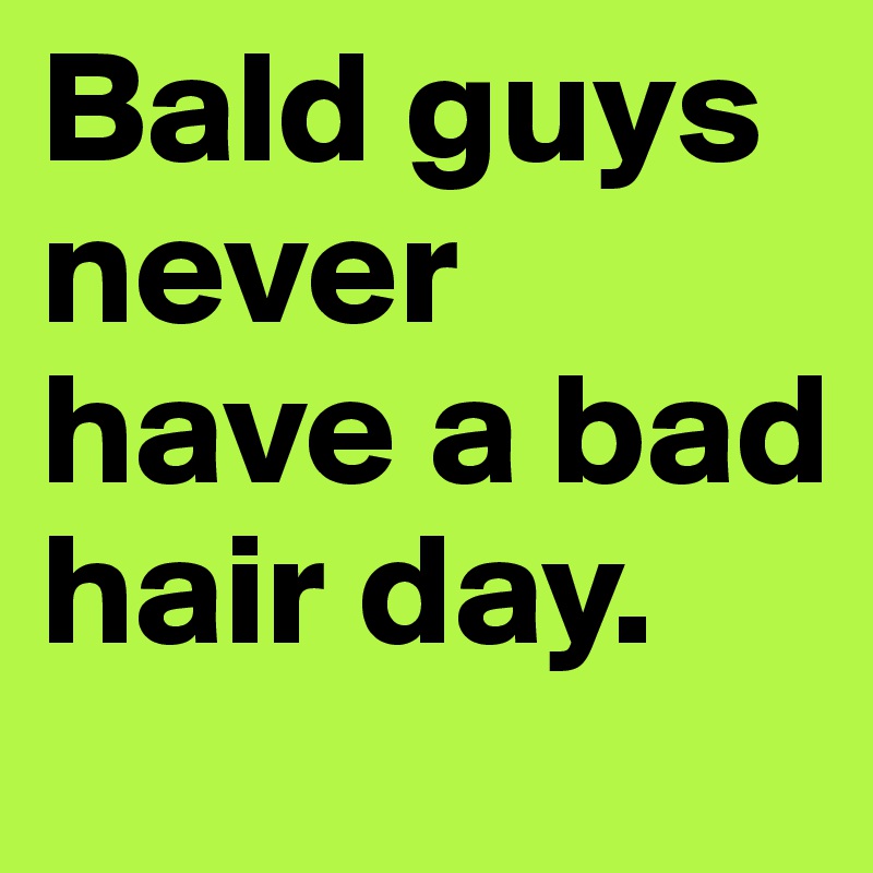 Bald guys never have a bad hair day.